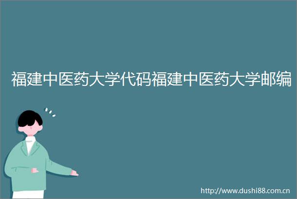 福建中医药大学代码福建中医药大学邮编