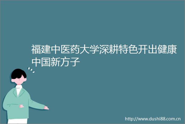 福建中医药大学深耕特色开出健康新方子