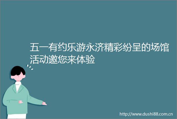 五一有约乐游永济精彩纷呈的场馆活动邀您来体验