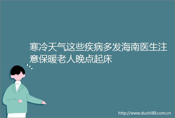 寒冷天气这些疾病多发海南医生注意保暖老人晚点起床