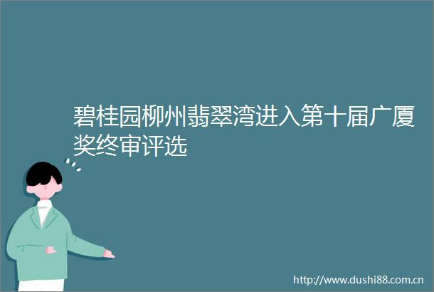 碧桂园柳州翡翠湾进入第十届广厦奖终审评选