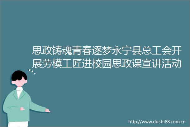 思政铸魂青春逐梦永宁县总工会开展劳模工匠进校园思政课宣讲活动