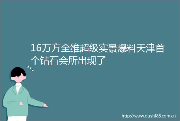 16万方全维超级实景爆料天津首个钻石会所出现了