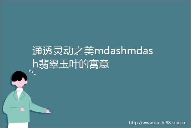 通透灵动之美mdashmdash翡翠玉叶的寓意