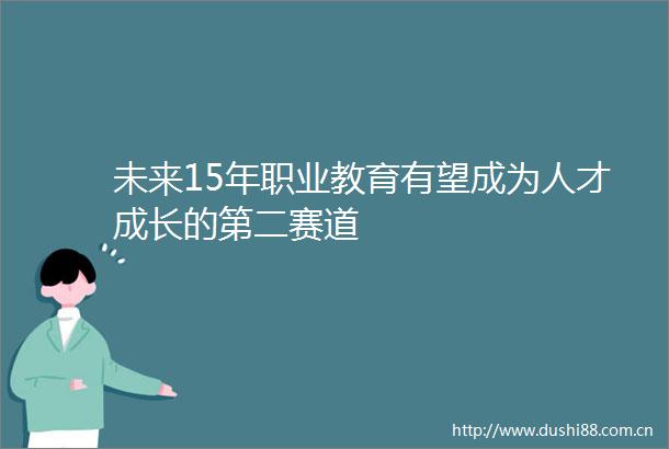 未来15年职业教育有望成为人才成长的第二赛道