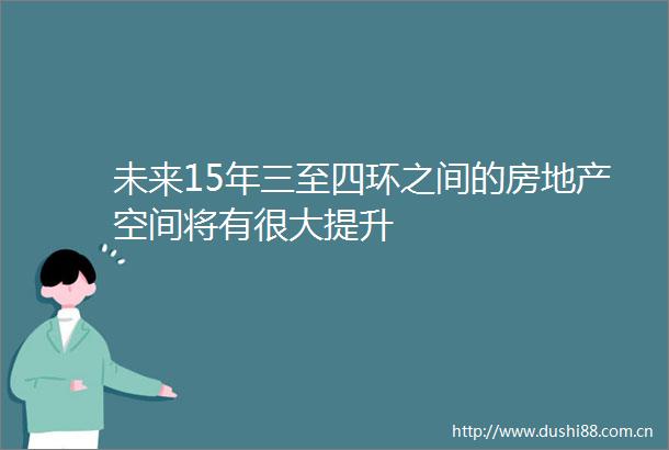 未来15年三至四环之间的房地产空间将有很大提升