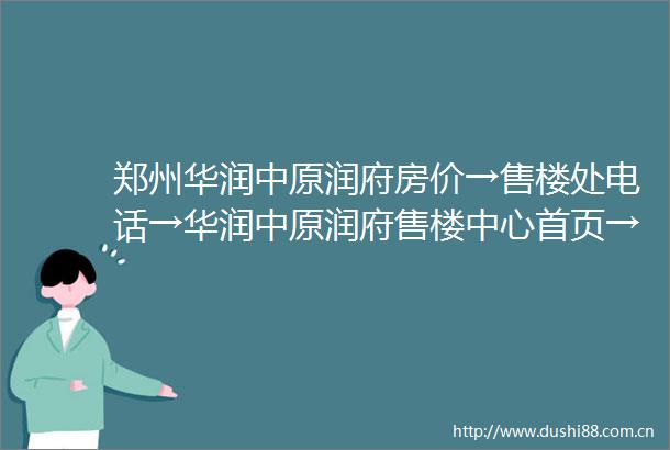 郑州华润中原润府房价→售楼处电话→华润中原润府售楼中心首页→楼盘详情→郑州新房百科