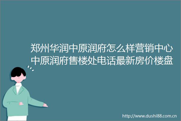 郑州华润中原润府怎么样营销中心中原润府售楼处电话最新房价楼盘详情