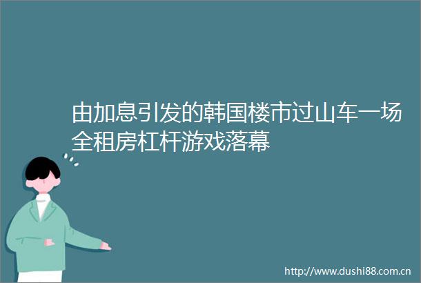 由加息引发的韩国楼市过山车一场全租房杠杆游戏落幕