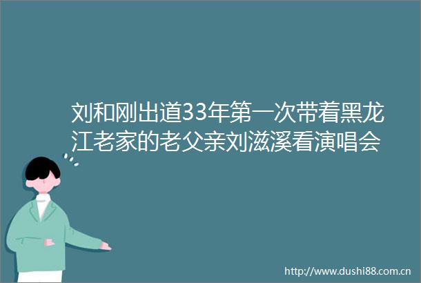 刘和刚出道33年第一次带着黑龙江老家的老父亲刘滋溪看演唱会