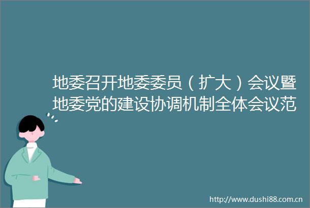 地委召开地委委员（扩大）会议暨地委党的建设协调机制全体会议范庆华主持并讲话王青伟王滨出席