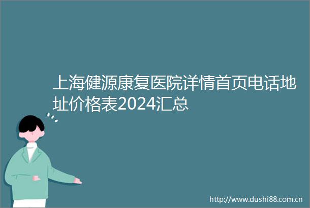 上海健源康复医院详情首页电话地址价格表2024汇总
