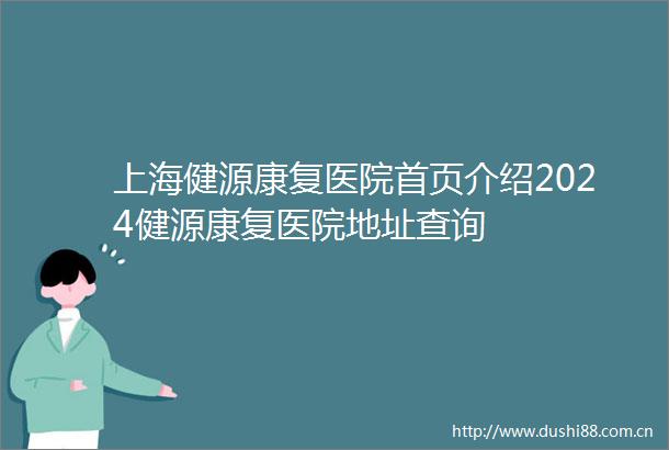 上海健源康复医院首页介绍2024健源康复医院地址查询
