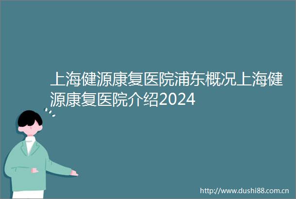 上海健源康复医院浦东概况上海健源康复医院介绍2024