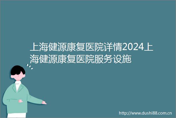 上海健源康复医院详情2024上海健源康复医院服务设施