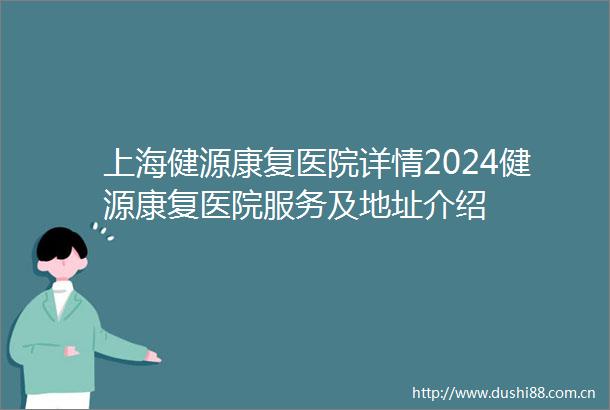 上海健源康复医院详情2024健源康复医院服务及地址介绍