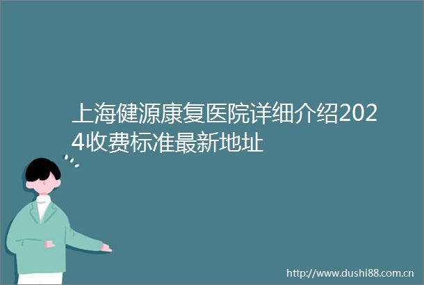 上海健源康复医院详细介绍2024收费标准最新地址