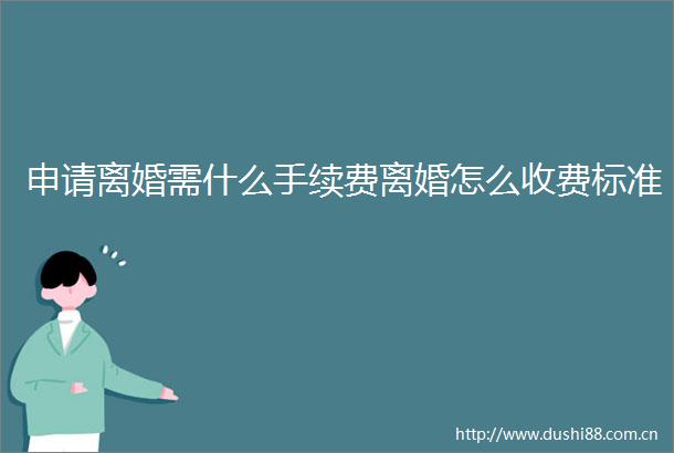 申请离婚需什么手续费离婚怎么收费标准