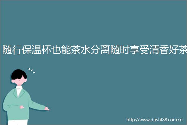随行保温杯也能茶水分离随时享受清香好茶