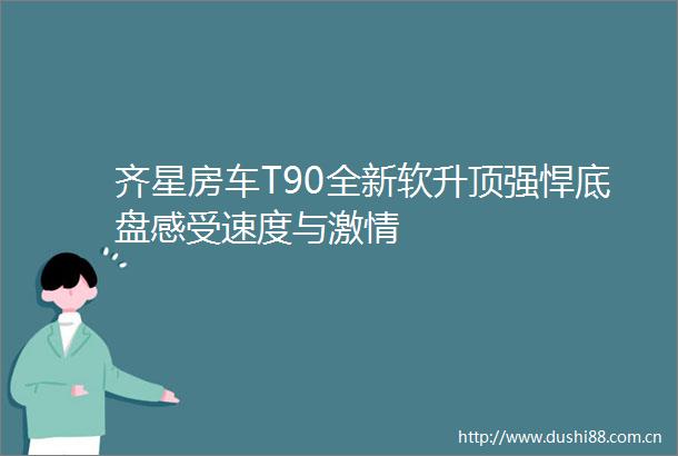 齐星房车T90全新软升顶强悍底盘感受速度与