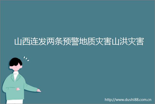 山西连发两条预警地质灾害山洪灾害