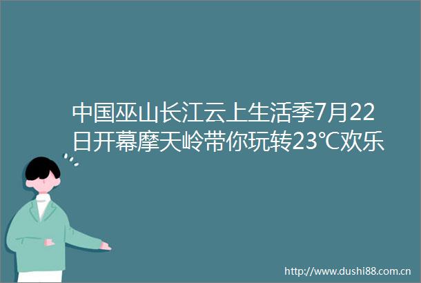 巫山长江云上生活季7月22日开幕摩天岭带你玩转23℃欢乐凉夏