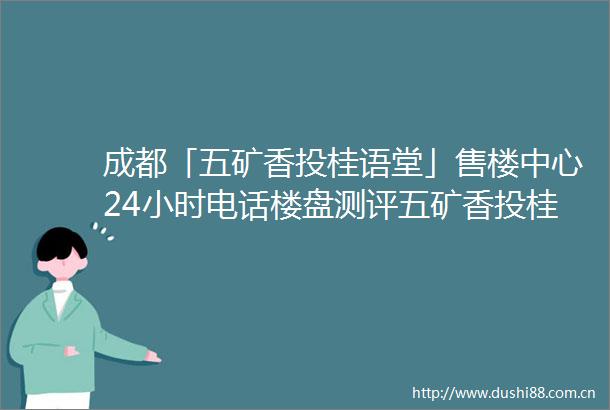 成都「五矿香投桂语堂」售楼中心24小时电话楼盘测评五矿香投桂语堂优缺点