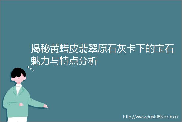 揭秘黄蜡皮翡翠原石灰卡下的宝石魅力与特点分析