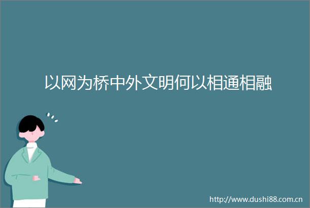 以网为桥中外文明何以相通相融