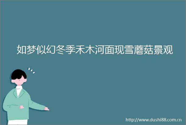 如梦似幻冬季禾木河面现雪蘑菇景观