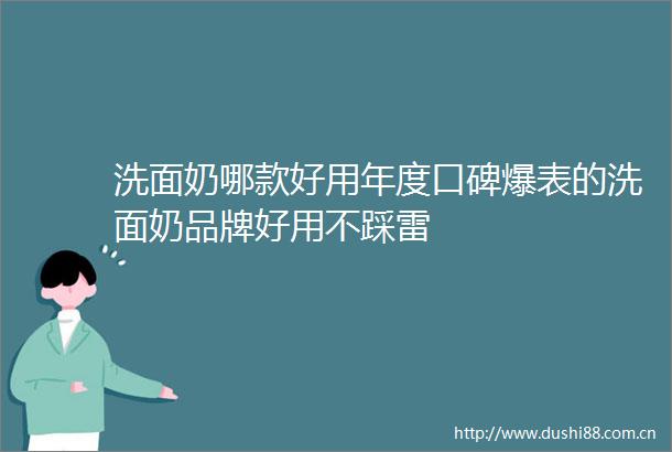 洗面奶哪款好用年度口碑爆表的洗面奶品牌好用不踩雷