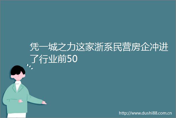 凭一城之力这家浙系民营房企冲进了行业前50