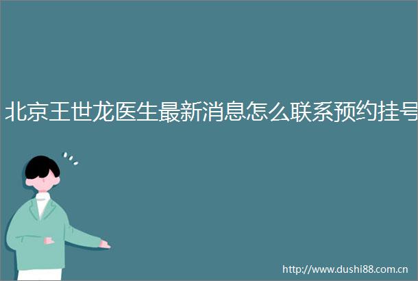北京王世龙医生最新消息怎么联系预约挂号