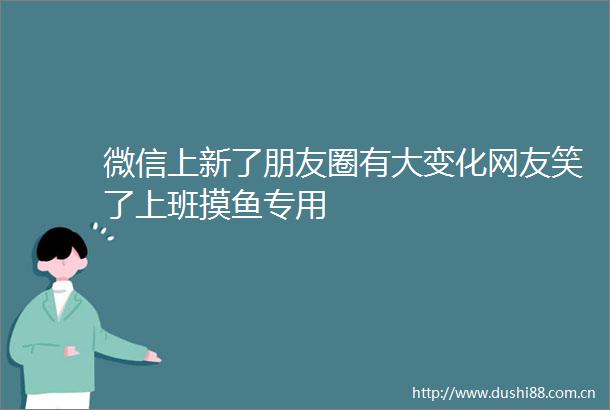 微信上新了朋友圈有大变化网友笑了上班摸鱼专用