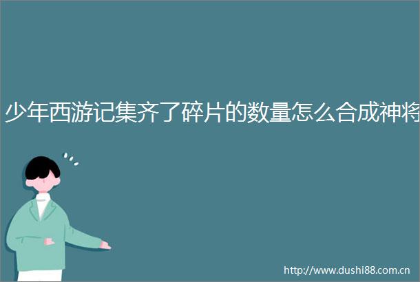 少年西游记集齐了碎片的数量怎么合成神将