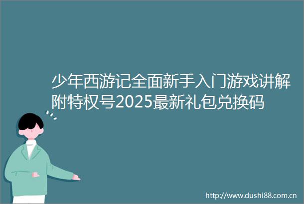 少年西游记全面新手入门游戏讲解附特权号2025最新礼包兑换码及T0阵容搭配分析攻略