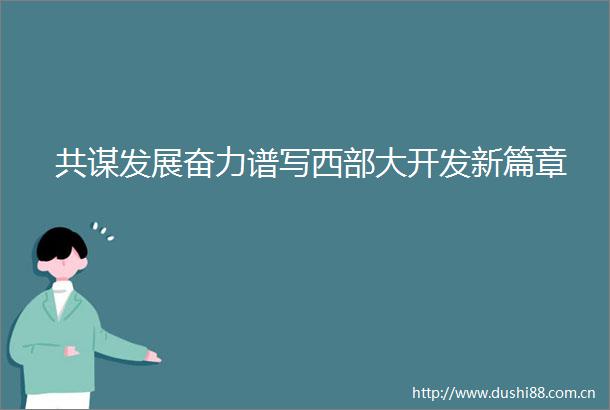 共谋发展奋力谱写西部大开发新篇章