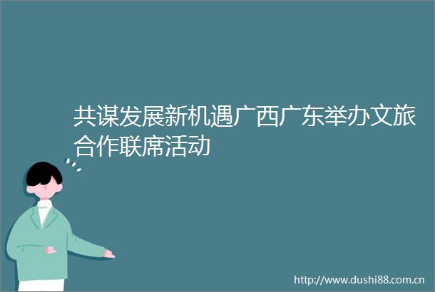 共谋发展新机遇广西广东举办文旅合作联席活动