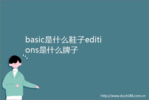 basic是什么鞋子editions是什么牌子