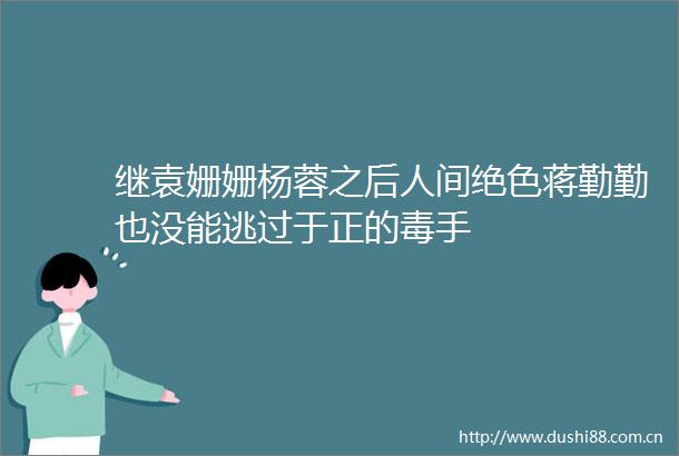 继袁姗姗杨蓉之后人间绝色蒋勤勤也没能逃过于正的毒手