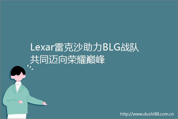 Lexar雷克沙助力BLG战队共同迈向荣耀巅峰