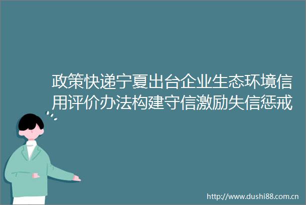 政策快递宁夏出台企业生态环境信用评价办法构建守信激励失信惩戒机制