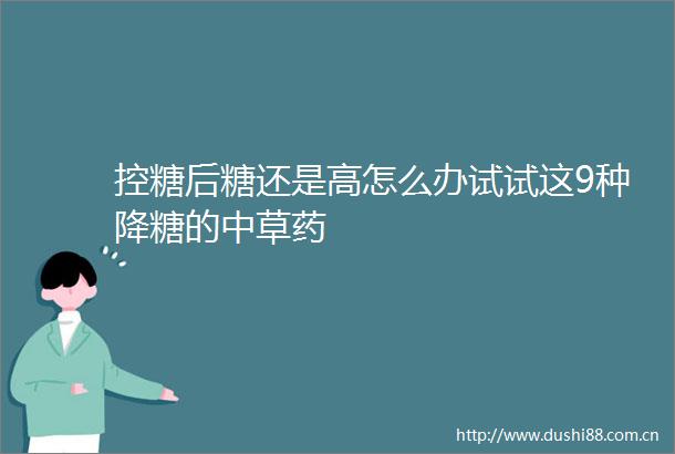 控糖后糖还是高怎么办试试这9种降糖的中草药