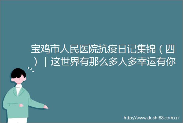 宝鸡市医院抗疫日记集锦（四）｜这世界有那么多人多幸运有你们