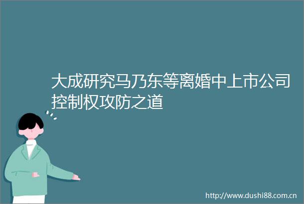大成研究马乃东等离婚中上市公司控制权攻防之道