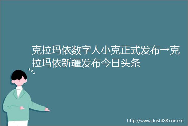 克拉玛依数字人小克正式发布→克拉玛依新疆发布今日头条