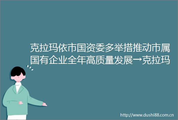 克拉玛依市国资委多举措推动市属国有企业全年高质量发展→克拉玛依新疆发布今日头条