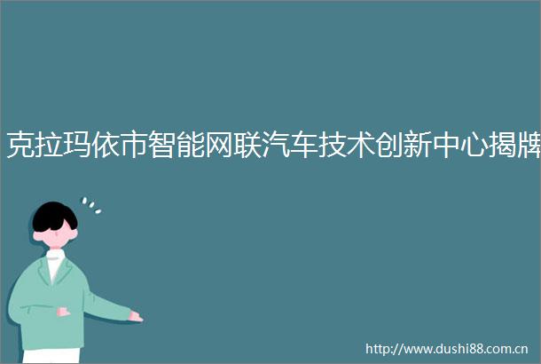 克拉玛依市智能网联汽车技术创新中心揭牌