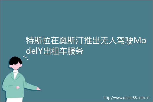 特斯拉在奥斯汀推出无人驾驶ModelY出租车服务