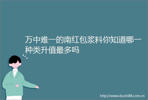 万中难一的南红包浆料你知道哪一种类升值最多吗